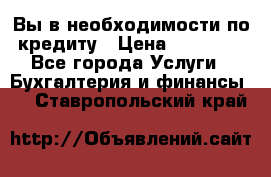 Вы в необходимости по кредиту › Цена ­ 90 000 - Все города Услуги » Бухгалтерия и финансы   . Ставропольский край